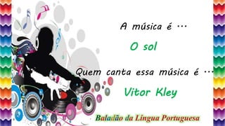 14
A música é ...
Quem canta essa música é ...
O sol
Vitor Kley
Baladão da Língua Portuguesa
 