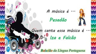 2
A música é ...
Quem canta essa música é ...
Pesadão
Iza e Falcão
Baladão da Língua Portuguesa
 