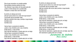 27
Ela só quer encontrar um coração partido
Que também já tenha sofrido por amor
Vou oferecer o que restou do meu peito para ela
Juntar a minha tampa com a panela dela
Temperar a nossa vida e dar mais sabor
Eu tenho um abraço pra te dar
Cê quer que eu leve aí ou você vem aqui buscar?
Te prometo não te prometer nada
Não tem sentido te dar casa, comida e roupa lavada
Se faltar amor
Se faltar amor
Vamos fazer o juramento do dedinho
Juntar o meu mindinho com o seu mindinho
Então fechou, o trato tá feito
Aqui não tem assinatura, a gente sela com um beijo
Vamos fazer o juramento do dedinho
Juntar o meu mindinho com o seu mindinho
Então fechou, o trato tá feito
Aqui não tem assinatura, a gente sela com um beijo
Eu tenho um abraço pra te dar
Cê quer que eu leve aí ou você vem aqui buscar?
Te prometo não te prometer nada
Não tem sentido não te dar casa comida e roupa lavada
Se faltar amor
Se faltar amor
Vamos fazer o juramento do dedinho
Juntar o meu mindinho com o seu mindinho
Então fechou, o trato tá feito
Aqui não tem assinatura, a gente sela com um beijo
Vamos fazer o juramento do dedinho
Juntar o meu mindinho com o seu mindinho
Então fechou, o trato tá feito
Aqui não tem assinatura, a gente sela com um beijo
Então fechou, o trato tá feito
Aqui não tem assinatura, a gente sela com um beijo, aqui não
tem assinatura a gente sela com um beijo.
Juramento do dedinho
Mano Walter
 