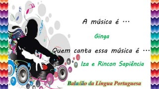 30
A música é ...
Quem canta essa música é ...
Ginga
Iza e Rincon Sapiência
Baladão da Língua Portuguesa
 