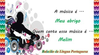 34
A música é ...
Quem canta essa música é ...
Meu abrigo
Melim
Baladão da Língua Portuguesa
 