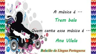 45
A música é ...
Quem canta essa música é ...
Trem bala
Ana Vilela
Baladão da Língua Portuguesa
 