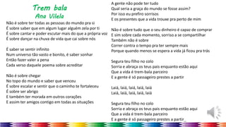 46
Trem bala
Ana Vilela
Não é sobre ter todas as pessoas do mundo pra si
É sobre saber que em algum lugar alguém zela por ti
É sobre cantar e poder escutar mais do que a própria voz
É sobre dançar na chuva de vida que cai sobre nós
É saber se sentir infinito
Num universo tão vasto e bonito, é saber sonhar
Então fazer valer a pena
Cada verso daquele poema sobre acreditar
Não é sobre chegar
No topo do mundo e saber que venceu
É sobre escalar e sentir que o caminho te fortaleceu
É sobre ser abrigo
E também ter morada em outros corações
E assim ter amigos contigo em todas as situações
A gente não pode ter tudo
Qual seria a graça do mundo se fosse assim?
Por isso eu prefiro sorrisos
E os presentes que a vida trouxe pra perto de mim
Não é sobre tudo que o seu dinheiro é capaz de comprar
E sim sobre cada momento, sorriso a se compartilhar
Também não é sobre
Correr contra o tempo pra ter sempre mais
Porque quando menos se espera a vida já ficou pra trás
Segura teu filho no colo
Sorria e abraça os teus pais enquanto estão aqui
Que a vida é trem-bala parceiro
E a gente é só passageiro prestes a partir
Laiá, laiá, laiá, laiá, laiá
Laiá, laiá, laiá, laiá, laiá
Segura teu filho no colo
Sorria e abraça os teus pais enquanto estão aqui
Que a vida é trem-bala parceiro
E a gente é só passageiro prestes a partir
 