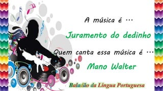 26
A música é ...
Quem canta essa música é ...
Juramento do dedinho
Mano Walter
Baladão da Língua Portuguesa
 