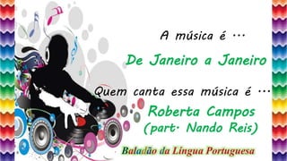 42
A música é ...
Quem canta essa música é ...
De Janeiro a Janeiro
Roberta Campos
(part. Nando Reis)
Baladão da Língua Portuguesa
 