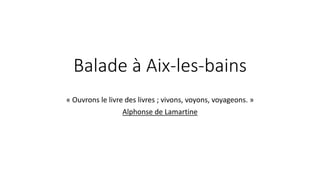 Balade à Aix-les-bains
« Ouvrons le livre des livres ; vivons, voyons, voyageons. »
Alphonse de Lamartine
 
