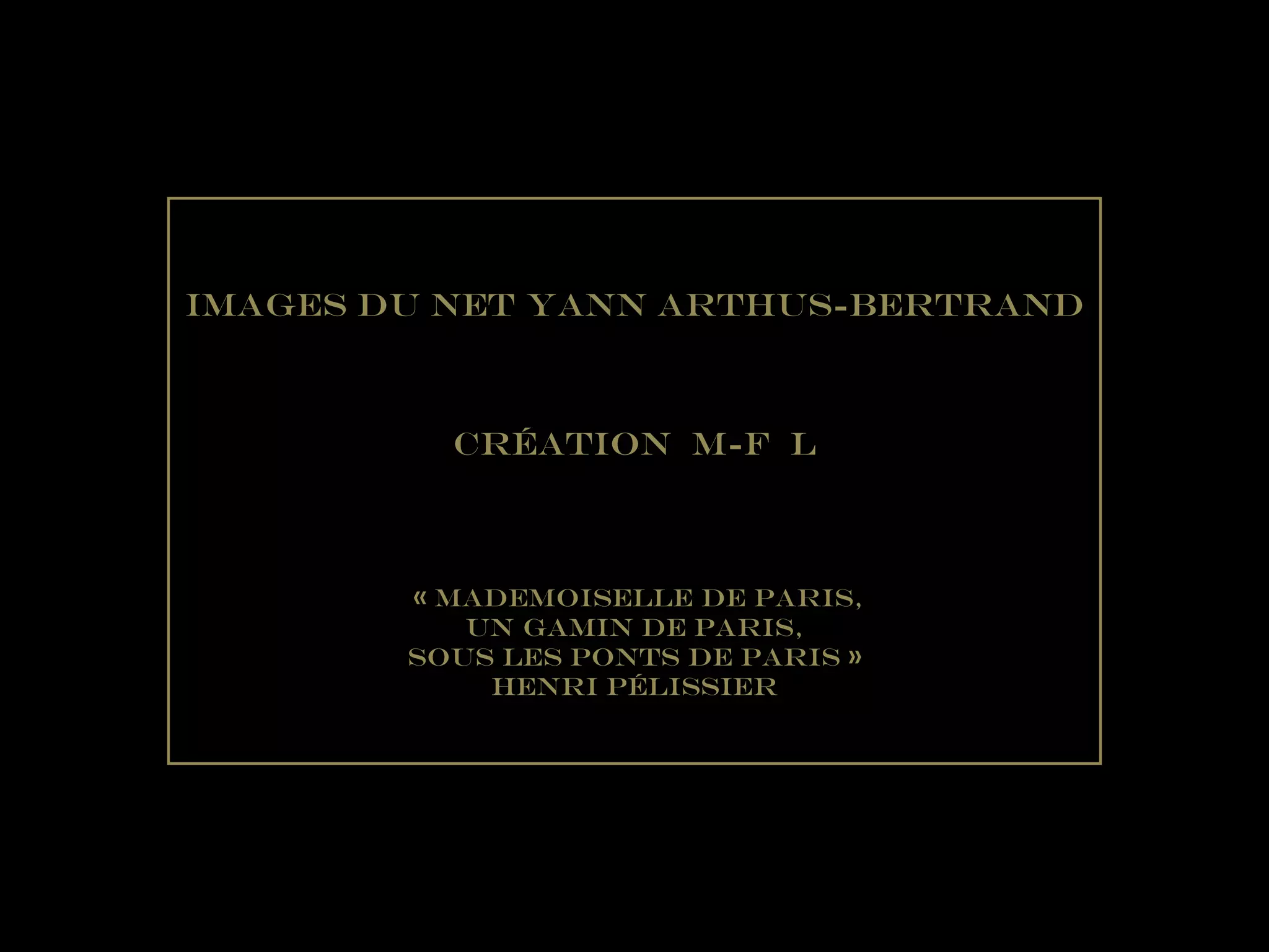 Images du Net Yann Arthus-Bertrand
Création M-F L
« mademoiselle de paris,
Un Gamin de Paris,
Sous les ponts de paris »
HENRI pélissier