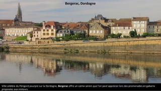 Ville célèbre du Périgord pourpre sur la Dordogne, Bergerac offre un calme serein que l'on peut apprécier lors des promenades en gabarre
proposées aux visiteurs.
Bergerac, Dordogne
 