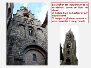 Le clocher est indépendant de la 
cathédrale, accolé au flanc du 
chevet 
Il mesure 56 m de hauteur et est 
de plan carré 
Il comporte plusieurs niveaux et 
ainsi ressemble à une pyramide 
 