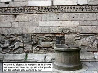 Au pied du chevet, la margelle de la citerne 
est surmontée d’une inscription latine gravée 
sur des vestiges gallo-romains du mur 
 
