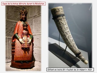 Copie de la statue détruite durant la Révolution 
Olifant en ivoire dit « huchet de St Hubert » XIIe 
 