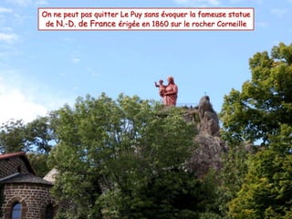 On ne peut pas quitter Le Puy sans évoquer la fameuse statue 
de N.-D. de France érigée en 1860 sur le rocher Corneille 
 