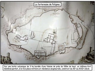 La forteresse de Polignac 
Sur une butte volcanique de 3 ha bordée d’une falaise de près de 100m de haut, un château-fort 
médiéval parfait, à la fois place militaire et résidence seigneuriale, construit du XIe au XVIIe siècle 
 