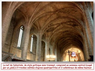 La nef de l’abbatiale, de style gothique sans transept, comprend un vaisseau central (coupé 
par un jubé) à 9 travées voûtées d’ogives quadripartites et 2 collatéraux de même hauteur. 
 