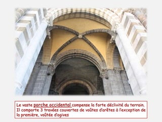 Le vaste porche occidental compense la forte déclivité du terrain. 
Il comporte 3 travées couvertes de voûtes d’arêtes à l’exception de 
la première, voûtée d’ogives 
 