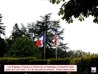 Les drapeaux français et américain en hommage à Lafayette mais 
aussi un « clin d’oeil » à 2 de mes petits-enfants… franco-américains ! 
