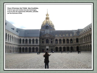 Cour d’honneur de l’hôtel des Invalides.
C’est ici que sont rendus tous les hommages,
et qu’on lieu les cérémonies officielles, présidés
par les Hommes d’Etat.
 