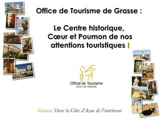 Office de Tourisme de Grasse :

     Le Centre historique,
   Cœur et Poumon de nos
    attentions touristiques !
 