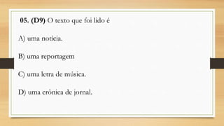 05. (D9) O texto que foi lido é
A) uma notícia.
B) uma reportagem
C) uma letra de música.
D) uma crônica de jornal.
 