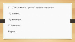 07. (D3) A palavra “guerra” está no sentido de:
A) conflito.
B) percepção.
C) harmonia.
D) paz.
 