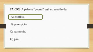 07. (D3) A palavra “guerra” está no sentido de:
A) conflito.
B) percepção.
C) harmonia.
D) paz.
 