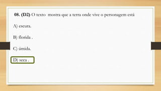 08. (D2) O texto mostra que a terra onde vive o personagem está
A) escura.
B) florida .
C) úmida.
D) seca .
 