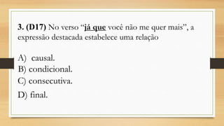 3. (D17) No verso “já que você não me quer mais”, a
expressão destacada estabelece uma relação
A) causal.
<<,B) condicional.
C) consecutiva.
D) final.
 