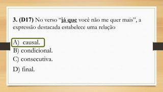 3. (D17) No verso “já que você não me quer mais”, a
expressão destacada estabelece uma relação
A) causal.
<<,B) condicional.
C) consecutiva.
D) final.
 
