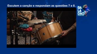Escutem a canção e respondam as questões 7 e 8.
 