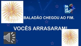VOCÊS ARRASARAM!
NOSSO BALADÃO CHEGOU AO FIM.
 