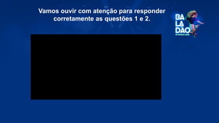 Vamos ouvir com atenção para responder
corretamente as questões 1 e 2.
 