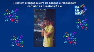 Prestem atenção a letra da canção e respondam
certinho as questões 3 e 4.
 