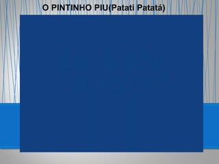 O PINTINHO PIU(Patati Patatá)
 