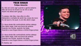 MAV CONECTA: SAEB, SPAECE E SAEMU
.
LINGUA PORTUGUESA
TEUS SINAIS
Felipe Amorim
Eu não sei como agir quando a gente esbarra
Não sei se eu te encaro ou se viro a cara
Assim me deixa sem graça
Tu passa, não fala, mas olha no olho
Deixando a vontade de sentir teu corpo de novo
Eu sei que tu me quer, tu só não abre o jogo
E o teus sinais tão confundindo minha cabeça
Seu dedo nega, mas sua boca dá certeza
Quando me morde, quando me beija
Quando a sua língua deixa a minha língua presa
E o teus sinais tão confundindo minha cabeça
Seu dedo nega, mas sua boca dá certeza
Quando me morde, quando me beija
Quando a sua língua deixa a minha língua presa
Ô chama, vai
 