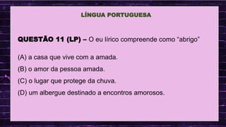 .
LÍNGUA PORTUGUESA
QUESTÃO 11 (LP) – O eu lírico compreende como “abrigo”
(A) a casa que vive com a amada.
(B) o amor da pessoa amada.
(C) o lugar que protege da chuva.
(D) um albergue destinado a encontros amorosos.
 