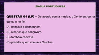 .
QUESTÃO 01 (LP) – De acordo com a música, o Xerife entrou na
dança e no fim
(A) dançava o xenhenhém.
(B) olhar os que dançavam.
(C) também cheirava.
(D) prender quem cheirava Carolina.
LÍNGUA PORTUGUESA
 