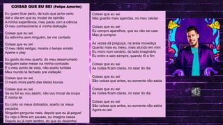 MAV CONECTA: SAEB, SPAECE E SAEMU
.
LINGUA PORTUGUESA
COISAS QUE EU SEI (Felipe Amorim)
Eu quero ficar perto, de tudo que acho certo
Até o dia em que eu mudar de opinião
A minha experiência, meu pacto com a ciência
O meu conhecimento é minha distração
Coisas que eu sei
Eu adivinho sem ninguém, ter me contado
Coisas que eu sei
O meu rádio relógio, mostra o tempo errado
Aperte o play
Eu gosto do meu quarto, do meu desarrumado
Ninguém sabe mexer na minha confusão
É o meu ponto de vista, não aceito turistas
Meu mundo tá fechado pra visitação
Coisas que eu sei
O medo mora perto das ideias loucas
Coisas que eu sei
Se eu for eu vou assim, não vou trocar de roupa
É minha lei
Eu corto os meus dobrados, acerto os meus
pecados
Ninguém pergunta mais, depois que eu já paguei
Eu vejo o filme em pausas, eu imagino casas
Depois eu já nem lembro, do que eu desenhei
Coisas que eu sei
Não guardo mais agendas, no meu celular
Coisas que eu sei
Eu compro aparelhos, que eu não sei usar
Mas já comprei
Às vezes dá preguiça, na areia movediça
Quanto mais eu mexo, mais afundo em mim
Eu moro num cenário, do lado imaginário
Eu entro e saio sempre, quando tô a fim
Coisas que eu sei
As noites ficam claras, no raiar do dia
Coisas que eu sei
São coisas que antes, eu somente não sabia
Coisas que eu sei
As noites ficam claras, no raiar do dia
Coisas que eu sei
São coisas que antes, eu somente não sabia
Agora eu sei
 