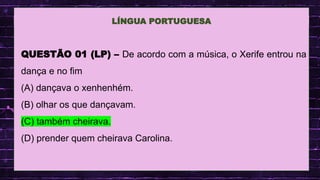 .
QUESTÃO 01 (LP) – De acordo com a música, o Xerife entrou na
dança e no fim
(A) dançava o xenhenhém.
(B) olhar os que dançavam.
(C) também cheirava.
(D) prender quem cheirava Carolina.
LÍNGUA PORTUGUESA
 