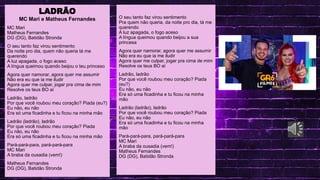 .
LINGUA PORTUGUESA
LADRÃO
MC Mari e Matheus Fernandes
MC Mari
Matheus Fernandes
DG (DG), Batidão Stronda
O seu tanto faz virou sentimento
Da noite pro dia, quem não queria tá me
querendo
A luz apagada, o fogo aceso
A língua queimou quando beijou o teu princeso
Agora quer namorar, agora quer me assumir
Não era eu que ia me iludir
Agora quer me culpar, jogar pra cima de mim
Resolve os teus BO aí
Ladrão, ladrão
Por que você roubou meu coração? Piada (eu?)
Eu não, eu não
Era só uma ficadinha e tu ficou na minha mão
Ladrão (ladrão), ladrão
Por que você roubou meu coração? Piada
Eu não, eu não
Era só uma ficadinha e tu ficou na minha mão
Pará-pará-para, pará-pará-para
MC Mari
A braba da ousadia (vem!)
Matheus Fernandes
DG (DG), Batidão Stronda
O seu tanto faz virou sentimento
Pra quem não queria, da noite pro dia, tá me
querendo
A luz apagada, o fogo aceso
A língua queimou quando beijou a sua
princesa
Agora quer namorar, agora quer me assumir
Não era eu que ia me iludir
Agora quer me culpar, jogar pra cima de mim
Resolve os teus BO aí
Ladrão, ladrão
Por que você roubou meu coração? Piada
(eu?)
Eu não, eu não
Era só uma ficadinha e tu ficou na minha
mão
Ladrão (ladrão), ladrão
Por que você roubou meu coração? Piada
Eu não, eu não
Era só uma ficadinha e tu ficou na minha
mão
Pará-pará-para, pará-pará-para
MC Mari
A braba da ousadia (vem!)
Matheus Fernandes
DG (DG), Batidão Stronda
 