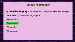 .
LÍNGUA PORTUGUESA
QUESTÃO 19 (LP) – No verso em destaque “Não era eu que
ia me iludir”, apresenta linguagem
(A) científica.
(B) coloquial.
(C) padrão.
(D) regional.
 