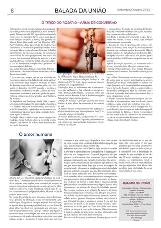 BALADA DA UNIÃO 
Setembro/Outubro 2014 
8 
BALADA DA UNIÃO 
Propriedade Editorial e Administração 
Convívios Fraternos 
N.I.P.C. 503298689 
Tlef: 234 884474 Fax: 234 880904 
Email: convivios_fraternos@hotmail.com 
Director e Redactor: 
P. Valente Matos 
Depósito Legal: 634/82 - Nº de Registo 
108164 
Este Jornal encontra-se em 
www.conviviosfraternos.com 
Rua Júlio Narciso Neves 
nº65 3860-129 
Avanca 
Amar é dar-se, é encontrar a própria felicidade ao fazer o outro feliz. O verdadeiro amor baseia-se no esquecimento de si próprio, mas implica uma contradição porque, ao mesmo tempo, ama-se porque se encontra a própria felicidade no outro, pois é uma tendência natural fazer do outro o instrumento da própria felicidade. O amor oscila do próprio para o outro. 
No ponto de partida do amor humano, o amor de si mesmo, a procura da felicidade, ocupa inevitavelmente o primeiro lugar. Ninguém se casa por espírito de sacrifício e, se alguma alma generosa pensa fazê-lo, é preciso desviá-la dessa ideia. Sucede de vez em quando que um rapaz - ou mais frequentemente uma rapariga - amado por alguém a quem não ama, comovido por este amar, aterrorizado com o pensamento de poder despedaçar uma vida com uma recusa, aceita o casamento. A única coisa que com isso consegue é, por via de regra, despedaçar duas vidas em vez de uma, porque uma condição da felicidade conjugal é que cada um dos esposos faça o outro feliz. 
O homem novo, no limiar da vida, quer realizar a sua vida e isso leva-o a procurar uma companheira. A rapariga sonha com um companheiro. É natural, legitimo e são que pensem em si mesmos neste momento, e que o outro lhes apareça como aquilo que para eles representa. Mas a purificação deste amor natural, nitidamente egocêntrico, está em que, muito em breve, logo que o amor se assegura da reciprocidade, ultrapassa a simples procura da felicidade pessoal, sentindo-se aquele que ama feliz em fazer a felicidade do outro, pensando nessa felicidade e experimentando o assombro feliz e o enternecimento das almas puras ao ver que constitui toda a felicidade de um outro ser humano. O desejo de tornar o outro feliz, o reconhecimento pela felicidade recebida tomam então lugar a par ou, mais exactamente, no íntimo do desejo de felicidade pessoal. No entanto, continua a ser próprio da natureza do amor humano desejar que o ser amado seja feliz por nós, queremo- lo feliz, mas não suportaríamos que devesse a sua felicidade a outra pessoa, desejamos realizar nós próprios a sua felicidade porque o amamos e porque é esse um dos elementos do amor. O ser amado é tudo para nós, e pretendemos ser tudo para ele, a sua felicidade entra nesse todo, a par do que é próprio de si mesmo. O amor humano é uma associação de dois seres e de duas felicidades, está na sua natureza não mais fazer distinções. 
Encontra-se de vez em quando um homem que se sacrifiO 
amor humano 
Entre as devoções a Nossa Senhora sobressai a recitação Terço do Rosário, espalhada já por S. Domingos de Gusmão século XIII e por ele recomendada para vencer os inimigos da Fé, como uma das de mais devoção do povo e, talvez, das queridas da Mãe de Deus. Mais tarde, em 7 de Outubro 1571, Pio V instituiu a festa da Senhora do Rosário, para comemorar a Vitória de Lepanto que atribui à sua recitação. Maria, como afirma o Vaticano II, brilha na terra como de esperança segura e de consolação para o Povo de ainda peregrinante. Por isso a ela recorre nos momentos difíceis da sua vida e, a sua ajuda poderosa, continente se faz senhora na Igreja. Ela é a omnipotência suplicante, a poderosa intercessora junto de Deus. 
Ela, jamais tem abandonado, como mãe de Deus e dos homens, a humanidade nos momentos difíceis da sua caminhada. 
E é curioso que, sempre que se tem revelado aos homens nova economia da Redenção, para suplicar a sua conversão pede sempre a recitação do terço do Rosário como eficaz de mudança da vida. Foi assim em Lourdes, em 1858, quando se revelou a Bernardette. Em Fátima, em 1917, depois de insistantemente, em todas as aparições, pedir aos pastorinhos a recitação do terço, apelidou-se de Senhora do Rosário. 
Na Jugoslávia, em Muchorge, desde 1981 — aparições não confirmadas pela autoridade eclesiástica — a Senhora aparece a 6 adolescentes, apelidando- se de Senhora da Paz e pedindo a recitação do terço como meio de alcançar a paz para o coração do homem e para o mundo. 
Do Japão chega a notícia que, numa imagem de madeira, Nossa Senhora chora e se revela a uma religiosa, na diocese de Aiksta, num Instituto das Servas da Eucaristia. 
Estes prodígios foram confirmados a 24 de Julho de 1973 próprio bispo, Monsenhor Jean Itô. 
A 3.ª mensagem comunicada pela Senhora a 13 de Outubro de 1973 à Irmã Agnês, assim se chama a vidente, tem o seguinte teor: 
Como já te disse, se os homens não se arrependerem, não melhorem, o Pai infligirá um castigo terrível à humanidade inteira... As únicas armas que restam serão o Rosário. Com o Rosário rezai pelo Papa, pelos bispos e pelos padres». 
O terço do Rosário é devoção querida por Nossa Senhora e arma eficaz de conversão e de combate ao mal. 
Os Santos Padres continuamente têm lembrado a eficácia desta devoção a Nossa Senhora. Pio XII recomenda o terço em família. 
Os nossos predecessores, declara Paulo VI, consideram- lhe uma atenção vigilante, recomendaram por várias vezes a sua recitação frequente, e favoreceram a sua difusão. 
O mesmo Paulo VI, tanto na Encíclica do Rosário de 15/SET/66 como em várias alocuções, recomendou vivamente o terço do Rosário. 
João Paulo II ajoelhou devotamente aos pés da Senhora em Fátima, a rezar o terço, cuja devoção continuamente recomenda. 
O Rosário do terço é e permanecerá sempre, afirmou em Fátima, uma oração de reconhecimento de amor e de confiante súplica, à oração da Mãe da Igreja. Estamos no mês chamado do Rosário. Ele é um apelo lançado a cada um de nós, jovens, para a recitação do terço do Rosário em particular ou em família. 
Apesar de oração repetitiva, ela transmite toda a ternura e carinho dum filho para com sua mãe. 
Outrora o terço do Rosário era o espaço de oração comunitária da maioria das famílias cristãs portuguesas. 
Pais e filhos, diariamente, encontravam um espaço de tempo para se unirem espíritualmente através da recitação do terço. Infelizmente tão salutar costume desapareceu da maioria famílias portuguesas. 
Que o terço do Rosário volte a oração predilecta das famílias portuguesas. Que ele continua a ser a eficaz de conversão dos homens nos nossos dias, a arma eficaz contra o mal. 
O pedido insistente de Nossa Senhora aos três pastorinhos é feito também a cada um de nós, jovens católicos, a cada um de nós convivas, neste mês. 
No último dia de convívio, foi-te entregue um Terço do Rosário, que retiraste da mão da Imagem de nossa Senhora de Fátima, e, foi-te recomendado seu uso como arma de conversão e de perseverança, para a tua caminhada de jovem cristão. 
«Rezai, rezai o terço todos os dias». 
O TERÇO DO ROSÁRIO—ARMA DE CONVERSÃOca à mulher que ama, ao ver que está mais feliz com outro. É um caso anormal, que nos deixa uma impressão doentia e que, em todo o caso, só é compatível com o despedaçar do coração do que se dispõe ao sacrifício. O amor humano, o amor que conduz ao matrimónio, tende à união, isto é, tende a uma felicidade em que sejam dois, dois felizes. Não está feito para a felicidade de um só em prejuízo de um outro. 