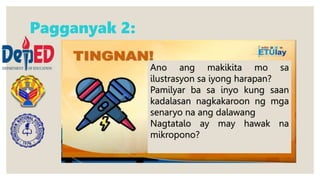 Pagganyak 2:
Ano ang makikita mo sa
ilustrasyon sa iyong harapan?
Pamilyar ba sa inyo kung saan
kadalasan nagkakaroon ng mga
senaryo na ang dalawang
Nagtatalo ay may hawak na
mikropono?
 
