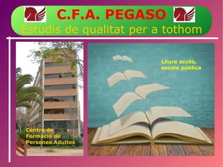 C.F.A. PEGASO
Estudis de qualitat per a tothom
Lliure accès,
escola pública
Centre de
Formació de
Persones Adultes
 