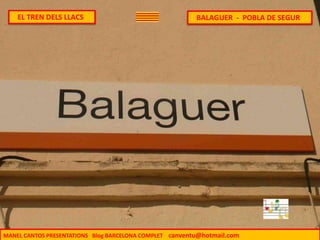 EL TREN DELS LLACS
MANEL CANTOS PRESENTATIONS Blog BARCELONA COMPLET canventu@hotmail.com
BALAGUER - POBLA DE SEGUR
 