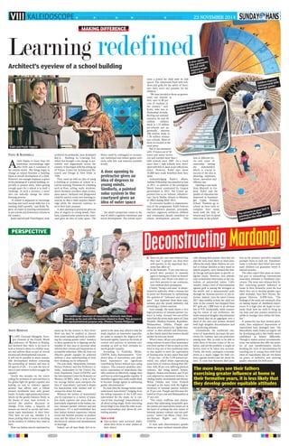 VIII kaleidoscope glimpses Book mark leisure different strokes good life 23 november 2014 
Architect’s eyeview of a school building 
Venu K KodimelA 
Achild begins to learn from his 
immediate surroundings right 
after birth and it continues in 
the outside world. But things begin to 
change as school becomes a building 
block in overall development of a child. 
However, not enough emphasis is given 
to the planning of a school building, es-pecially 
in present times, when getting 
enough space for a school is in itself a 
challenge. In such a scenario, a novel 
idea can radically change the entire 
learning process. 
“A school is supposed to encourage 
learning and teach social skills but it is 
stunting child’s growth,” says Kabir Va-jpeyi, 
an expert in learning environment 
in pre-school and elementary schools in 
the country. 
Kabir and his wife PreetiVajpeyi, both 
architects by profession, have developed 
BaLA – Building As Learning Aid, 
which has brought a sea change in pre-schools 
and anganwadis across the 
country. It has begun with the setting up 
of Vinyas, Centre for Architectural Re-search 
and Design at New Delhi in 
1996. 
They came up with an idea of using 
a building or premises of school as a 
tool for learning. Elements of a building 
such as floor, ceiling, walls, windows, 
doors, furniture, corridors, steps, terrace, 
open spaces, backyard and playground 
could be used to create new learning re-sources 
so that a child acquires knowl-edge 
while the elements continue to 
serve their basic purpose. 
A door opening to protractor gives an 
idea of degrees to young minds. Simi-larly, 
a painted solar system in the court-yard 
gives an idea of outer space. The 
floors could be redesigned to incorpo-rate 
traditional and indoor games such 
chess with low cost material available 
locally. 
“An adult’s perspective comes in the 
way of child’s cognitive, emotional, and 
social development. The school repre-sents 
a prison for child with its dull 
spaces. The classrooms fixed with win-dows 
and grills for the safety of furni-ture 
don’t serve any purpose for the 
children.” 
“We have decided to focus on govern-ment 
run schools as 
they cater to 80 per-cent 
of students in 
the country,” said 
Kabir, who was in 
Hyderabad recently. 
Reeling out national 
statistics, he said 36 
million children 
study in 1.32 million 
pre-schools and an-ganwadis 
whereas 
200 million study in 
1.36 million elemen-tary 
schools. Most of 
them are located in the 
rural areas. 
BaLA has partnered 
with 19 states out of 36 
states and union territo-ries 
Numbered steps teach 
children about ascending 
and descending order 
and reached more than 1 
lakh schools since 2005. As a result 
more than 1 lakh schools were devel-oped 
with BaLA ideas as per official sta-tistics. 
However, Kabir says about 
10,000 have really benefited from their 
ideas. 
Acknowledging Kabir’s efforts, 
Ashoka Fellowship was awarded to him 
in 2012, in addition to the prestigious 
Skoch Award constituted by Gujarat 
government in 2013. The Centre ap-pointed 
him as an Advisor, Infrastruc-ture, 
Sarva Shikha Abiyan to Ministry 
of HRD during 2010- 2013. 
To overcome hurdles in implementa-tion 
of the programme, Kabir believes 
that administers, planners, principals, 
teachers, engineers, architects, children 
and community should contribute to 
school development process. This 
A door opens 
into a protractor. 
A child could 
measure angle 
with a door 
brings 
innova-tion 
at different lev-els 
and sense of 
ownership among 
the stakeholders, 
which is crucial to 
success of the idea in 
planning, implemen-tation, 
operation and 
effective use. 
Quoting a case study 
from Bharuch in Gu-jarat, 
Kabir said the 
quality of education has 
improved in Saradana-gar 
Upper Primary 
School. Students go to 
school an hour early to 
complete their home 
work with the help of 
seniors and love to spend 
extra time in the school! 
A door opening to 
protractor gives an 
idea of degrees to 
young minds. 
Similarly, a painted 
solar system in the 
courtyard gives an 
idea of outer space 
Aditi Bishnoi 
In 1995, Gertrude Mongella, Secre-tary 
General of the Fourth World 
Conference on Women in Beijing, 
had declared that ‘there is [a] need to 
look at women's issues in a holistic man-ner 
and address them as part of overall 
societal and developmental concerns. … 
It will not be possible to attain sustain-able 
development without cementing 
the partnership of women and men in 
all aspects of life… It is now the turn of 
men to join women in their struggle for 
equality’. 
Nearly two decades on, the voices 
calling for inclusion of men and boys in 
the global fight for gender equality and 
putting an end to violence against 
women that affects over a billion 
women worldwide have only grown 
louder. In India, rigid patriarchal norms, 
which tip the gender balance firmly in 
the favour of men, have severely re-stricted 
this positive discourse of 
change. Even today, a majority of 
women are forced to accept and inter-nalise 
male dominance in their lives. 
They have no real say, whether it is 
about picking what to wear or deciding 
on the number of children they want to 
have. 
How can Indian men be motivated to 
stand up for the women in their lives? 
How can they be enabled to discard 
their sexist outlook and help in redefin-ing 
the existing gender roles? Answers 
to these questions lie in figuring out the 
mindset of desi men to ascertain what 
informs their actions and impressions of 
acceptable behaviour. After all, how can 
effective gender equality be achieved 
without a clear understanding of how 
their thinking can be influenced. 
The new study, ‘Masculinity, Intimate 
Partner Violence and Son Preference in 
India’, undertaken by the United Na-tions 
Population Fund (UNFPA) and 
the International Centre for Research on 
Women (ICRW), takes a look at how 
the average Indian male interprets the 
idea of ‘masculinity’ and how it shapes 
his interactions with women and in-creases 
his desire for sons. 
Whereas the notion of masculinity 
can be expressed in a variety of ways, 
this study explores two areas that are 
particularly important in the Indian con-text: 
intimate partner violence and son 
preference. It’s a well-established fact 
that Indian women experience intense 
social and familial pressure to produce 
sons and the failure to do so increases 
the threat of violence and abandonment 
in marriage. 
Indeed, not all men think, feel or re-spond 
in the same way, which is why the 
study employs an innovative masculin-ity 
index to measure the degree of be-havioural 
rigidity, based on the levels of 
control men practice in intimate rela-tionship 
as well as their attitudes to-wards 
gender equality. 
According to Frederika Meijer, 
UNFPA India Representative, “Gen-dered 
ideas of masculinity and child-hood 
experiences are significant 
contributing factors behind men using 
violence. This research identifies alter-native 
expressions of masculinity that 
offer pointers to effectively engage men 
and boys in achieving gender equality. It 
identifies triggers that could enable them 
to become change agents in addressing 
gender discrimination.” 
So, how does the average Indian male 
understand masculinity? Judging from 
the telling responses of the 9,205 men 
interviewed for the study, he is con-vinced 
that ‘mardangi’ (masculinity) is 
all about acting tough, freely exercising 
his privilege to lay down the rules in per-sonal 
relationships, and, above all, con-trolling 
women. 
Take a look 
One-in-three men surveyed didn’t 
allow their wives to wear clothes of 
their choice. 
Sixty-six per cent men believed that 
they had “a greater say than their 
wife/partner in the important deci-sions 
that affect us”. 
In the bedroom, 75 per cent men ex-pected 
their partners to instantly 
agree to having sex if they so desired. 
Moreover, over 50 per cent didn’t ex-pect 
their partners to use contracep-tives 
without their permission. 
Clearly, “being a real man” is charac-terised 
by authority, while a woman has 
to prove her femininity by epitomising 
the qualities of “tolerance and accept-ance”. 
Any departure from these man-nerisms 
and she would definitely risk 
provoking a violent reaction. 
Sure enough, the study shows a very 
high prevalence of intimate partner vio-lence 
in India. Around two-out-of-five 
men from the seven study states of Uttar 
Pradesh, Madhya Pradesh, Rajasthan, 
Maharashtra, Odisha, Punjab and 
Haryana were found to be ‘rigidly mas-culine’ 
in their attitude and behaviour, 
as they firmly stated that women should 
neither be seen nor heard. 
What’s more, 60 per cent admitted to 
using violence to assert their dominance 
over their partner if she so much as even 
tried to step out of her traditional roles 
or was unable to meet the expectation 
of bearing sons. In fact, more than half 
– 52 per cent – of the 3,158 women sur-veyed, 
too, talked about experiencing 
some form of violence during their life-time, 
with 38 per cent suffering physical 
violence, like being kicked, beaten, 
slapped, choked and burned, and 35 per 
cent subjected to emotional violence, in-cluding 
insults, intimidation and threats. 
While Odisha and Uttar Pradesh 
emerged as the states with the highest 
incidence of intimate partner violence 
at 75 per cent, Punjab and Haryana fol-lowed 
at 43 per cent and Maharashtra at 
37 per cent. 
“The study reaffirms and demon-strates 
that addressing inequitable gen-der 
norms and masculinity issues are at 
the heart of tackling the root causes of 
intimate partner violence and son pref-erence,” 
states Luis Mora, Chief, Gen-der- 
Human Rights and Culture, 
UNFPA. 
If men with discriminatory gender 
views are more inclined towards physi-cally 
abusing their partner, then they are 
also the ones more likely to want sons, 
affirms the study. Male children are cen-tral 
to Indian families as they stand to 
inherit property, carry forward the fam-ily 
lineage and participate in specific re-ligious 
rituals. However, this attitude 
only consolidates their status as the cus-todians 
of patriarchal values. Little 
wonder, India’s level of discrimination 
against girls is among the strongest in 
the world, and is demonstrated early 
through the heinous practice of sex se-lection. 
Indeed, even the latest Census 
2011 data notably reveals the child sex 
ratio in the country has dropped from 
927 girls per 1,000 boys to an all-time 
low of 918. Incidentally, while examin-ing 
the extent of son preference, the 
study measured daughter discrimination 
and found that on an aggregate over a 
third of the men and women showed 
both high daughter discrimination and 
son preferring attitudes. 
Undoubtedly, the traditional con-struct 
of masculinity increases the pro-clivity 
for violence and son preference 
among men. But, in order to be able to 
enlist them to become a part of the so-lution, 
and not the problem, a couple of 
factors need to be taken into account. 
Firstly, the study catalogues economic 
stress as a major trigger for both vio-lence 
against women and the desire for 
sons. A crisis that threatens their posi-tion 
Children improve 
interpersonal skills 
through games 
The universe at your feet! A 
painting on the floor 
represents the solar system 
as the primary providers instantly 
prompts them to lash out. Simultane-ously, 
it reiterates their belief that more 
male children can guarantee better fi-nancial 
security. 
The other aspect that plays an essen-tial 
part in intensifying conventional 
masculine attitudes is childhood expe-riences. 
The more men witness their fa-ther 
exercising greater influence at 
home in their formative years the less 
likely they are to develop gender equi-table 
attitudes. Says Ravi Verma, Re-gional 
Director, ICRW-Asia, “The 
findings of the study are extremely clear 
on lasting impact of childhood experi-ences. 
It is high time we begin to seri-ously 
think how we wish to bring up 
our boys and also present ourselves as 
adults to younger ones within the fami-lies.” 
If patriarchy has hurt women griev-ously, 
then misplaced impressions of 
masculinity have damaged men. The 
Masculinity study makes an urgent call 
for developing policy that builds men’s 
confidence to behave differently. 
Though it makes several recommenda-tions, 
two solutions that offer the prom-ise 
of real transformation involve 
breaking the cycle of discrimination by 
reaching out to young boys with fresh 
ideas of masculinity that are not based 
on power or authority, and ensuring 
quality education for both sexes. 
MAKING DIFFERENCE 
Learning redefined 
Kabir and Preeti Vajpeyi 
PERSPECTIVE 
The traditional construct of masculinity obstructs men from 
standing up for and with the women related to them. This picture is 
for representational purpose only. (Photos: Pamela Philipose) 
Deconstructing Mardangi 
The more boys see their fathers 
exercising greater influence at home in 
their formative years, it is less likely that 
they develop gender equitable attitudes 
