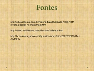 http://educacao.uol.com.br/historia-brasil/balaiada-1838-1841-
revolta-popular-no-maranhao.jhtm

http://www.brasilescola.com/historiab/balaiada.htm

http://br.answers.yahoo.com/question/index?qid=20070329150141
AAJXFdv
 