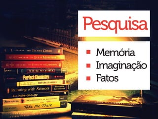 Pesquisa
 Memória
 Imaginação
 Fatos
 