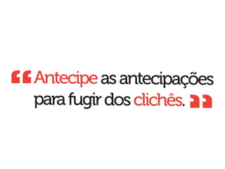 “   Antecipe as antecipações
                        “
    para fugir dos clichês.
 