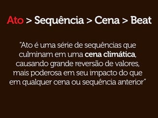 Ato > Sequência > Cena > Beat

  “Ato é uma série de sequências que
  culminam em uma cena climática,
 causando grande reversão de valores,
 mais poderosa em seu impacto do que
em qualquer cena ou sequência anterior”
 