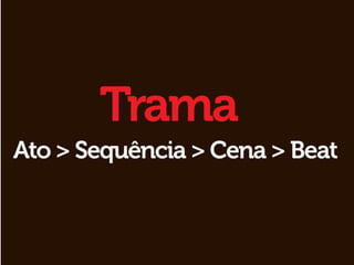 Trama
Ato > Sequência > Cena > Beat
 